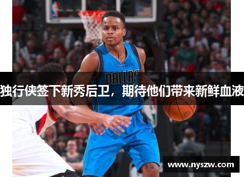 独行侠签下新秀后卫，期待他们带来新鲜血液