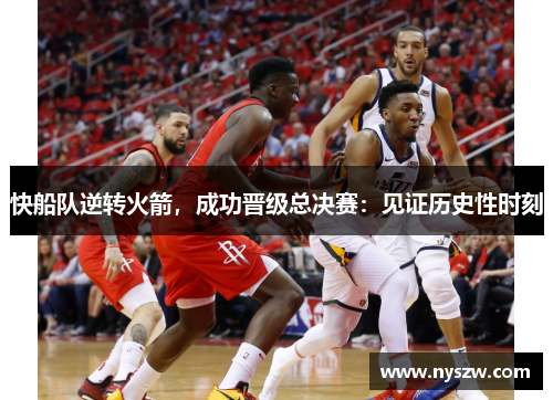 快船队逆转火箭，成功晋级总决赛：见证历史性时刻