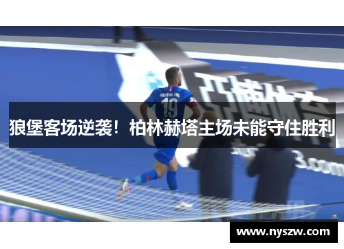 狼堡客场逆袭！柏林赫塔主场未能守住胜利