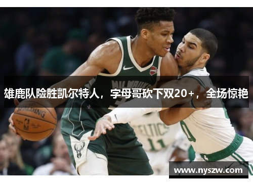 雄鹿队险胜凯尔特人，字母哥砍下双20+，全场惊艳