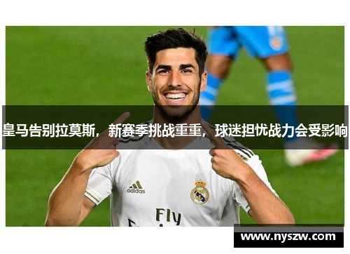 皇马告别拉莫斯，新赛季挑战重重，球迷担忧战力会受影响