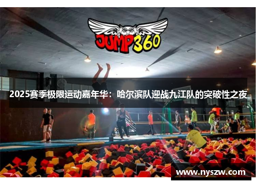 2025赛季极限运动嘉年华：哈尔滨队迎战九江队的突破性之夜