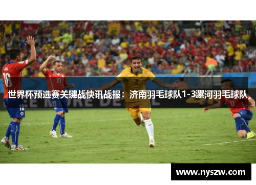 世界杯预选赛关键战快讯战报：济南羽毛球队1-3漯河羽毛球队