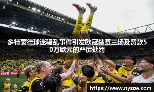 多特蒙德球迷骚乱事件引发欧冠禁赛三场及罚款50万欧元的严厉处罚